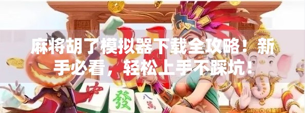 麻将胡了模拟器下载全攻略！新手必看，轻松上手不踩坑！