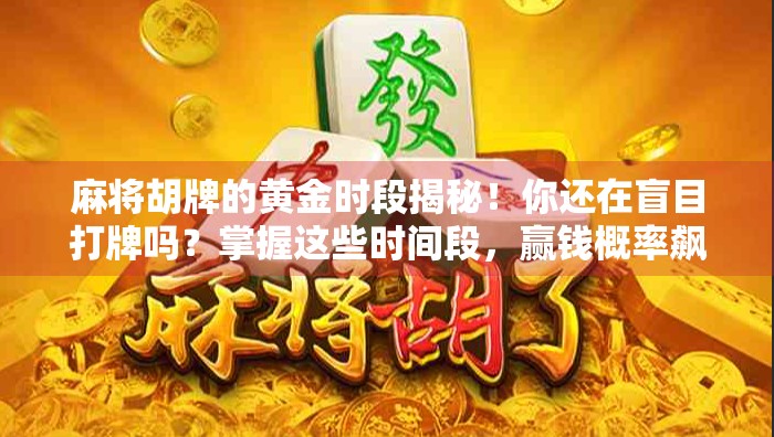 麻将胡牌的黄金时段揭秘！你还在盲目打牌吗？掌握这些时间段，赢钱概率飙升！