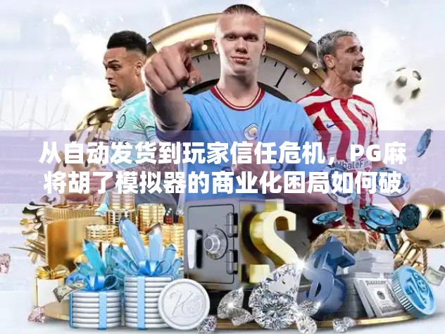 从自动发货到玩家信任危机,PG麻将胡了模拟器的商业化困局如何破局? 从自动发货到玩家信任危机,PG麻将胡了模拟器的商业化困局如何破局?