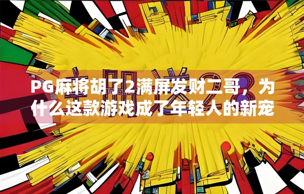 PG麻将胡了2满屏发财二哥,为什么这款游戏成了年轻人的新宠? PG麻将胡了2满屏发财二哥,为什么这款游戏成了年轻人的新宠?