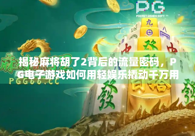 揭秘麻将胡了2背后的流量密码，PG电子游戏如何用轻娱乐撬动千万用户？