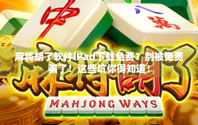 麻将胡了软件iPad下载免费？别被免费骗了！这些坑你得知道！