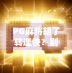 PG麻将胡了转速快？别慌！这可能是你没搞懂的隐藏机制！