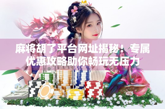 麻将胡了平台网址揭秘！专属优惠攻略助你畅玩无压力
