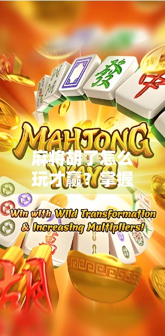 麻将胡了怎么玩才赢?掌握这5个核心技巧,从新手变高手! 麻将胡了怎么玩才赢?掌握这5个核心技巧,从新手变高手!