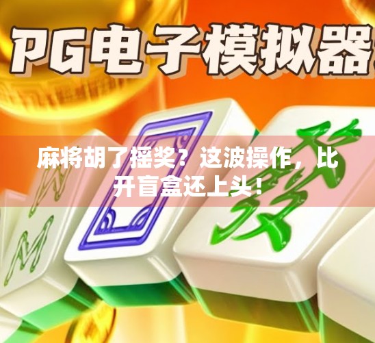 麻将胡了摇奖？这波操作，比开盲盒还上头！