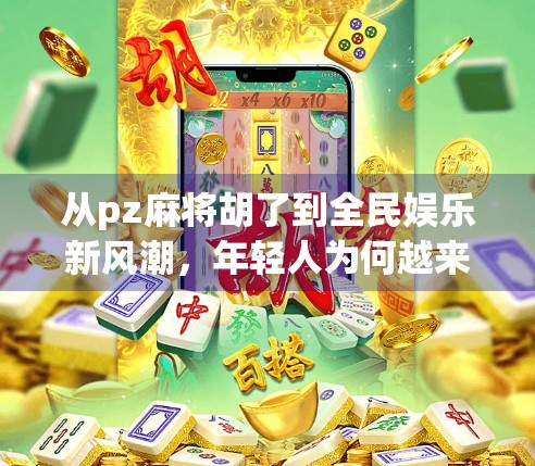从pz麻将胡了到全民娱乐新风潮,年轻人为何越来越爱打麻将? 从pz麻将胡了到全民娱乐新风潮,年轻人为何越来越爱打麻将?