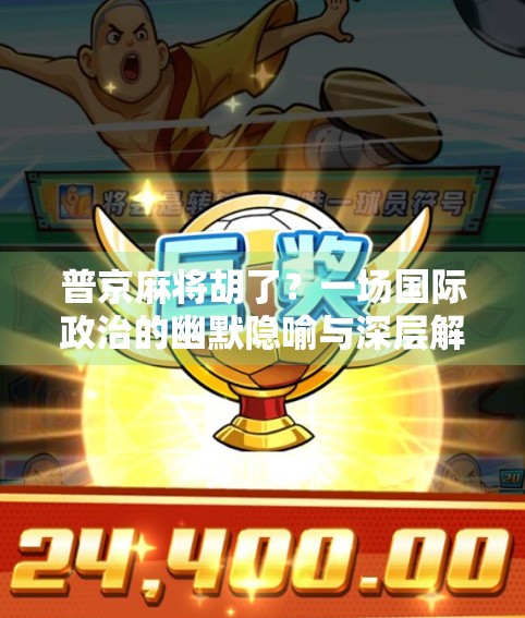 普京麻将胡了?一场国际政治的幽默隐喻与深层解读